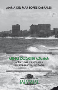 Title: Arenas cálidas en alta mar: Entrevistas a escritoras contemporáneas en Cuba, Author: María del Mar López-Cabrales