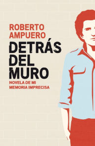 Title: Detrás del muro: Novela de mi memoria imprecisa, Author: Roberto Ampuero