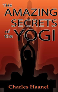 Title: The Amazing Secrets of the Yogi, Author: Charles F. Haanel