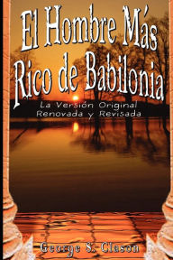 Title: El Hombre Mas Rico de Babilonia: La Version Original Renovada y Revisada, Author: George Samuel Clason