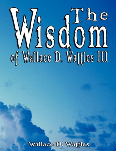 The Wisdom of Wallace D. Wattles III - Including: Science Mind, Road to Power AND Your Invisible