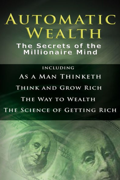 Automatic Wealth I: The Secrets of the Millionaire Mind-Including: As a Man Thinketh, the Science of Getting Rich, the Way to Wealth & Think and Grow Rich
