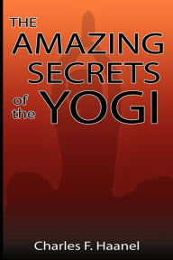 Title: The Amazing Secrets of the Yogi, Author: Charles F Haanel