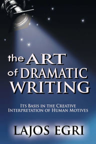 Title: The Art Of Dramatic Writing: Its Basis In The Creative Interpretation Of Human Motives, Author: Lajos Egri