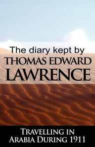 Title: The Diary Kept by T. E. Lawrence While Travelling in Arabia During 1911, Author: T E Lawrence