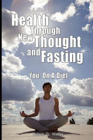 Title: Health Through New Thought and Fasting - You: On a Diet, Author: Wallace D Wattles