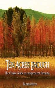 Title: Ten Acres Enough: The Classic Guide to Independent Farming, Author: Morris Edmund Morris