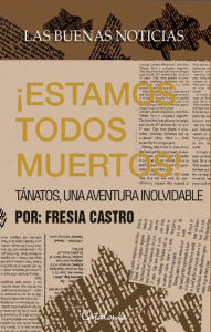 Title: Las buenas noticias: ¡Estamos todos muertos! : Tánatos, una aventura inolvidable., Author: Fresia Castro