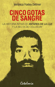 Title: Cinco gotas de sangre: La historia íntima de Antares de la Luz y la secta de Colliguay, Author: Verónica Foxley Detmer