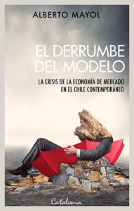 Title: El derrumbe del modelo: La crisis de la economía de mercado en el Chile contemporáneo, Author: Alberto Mayol