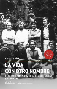 Title: La vida con otro nombre: El Partido Socialista de Chile en la clandestinidad (1973-1979), Author: Cristián Pérez