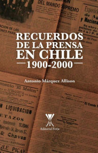 Title: Recuerdos de la prensa en Chile 1900-2000, Author: Antonio Márquez Allison