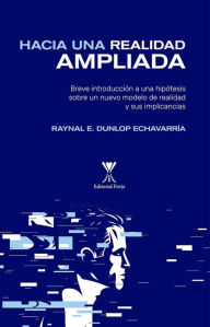 Title: Hacia una realidad ampliada: Breve introducción a una hipótesis sobre un nuevo modelo de realidad y sus implicancias, Author: Raynal Dunlop Echavarría