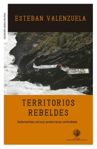 Title: Territorios rebeldes: Autonomías versus presicracia centralista, Author: Esteban Valenzuela