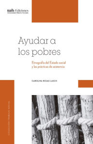 Title: Ayudar a los pobres: Etnografía del Estado social y las prácticas de asistencia, Author: Carolina Rojas Lasch