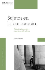 Title: Sujetos en la burocracia: Relación administrativa y tratamiento de la pobreza, Author: Vincent Dubois