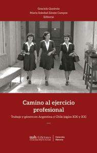 Title: Camino al ejercicio profesional: Trabajo y género en Argentina y Chile (siglos XIX y XX), Author: Graciela Queirolo