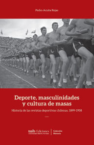 Title: Deportes, masculinidades y cultura de masas: Historia de las revistas deportivas chilenas, 1899-1958, Author: Pedro Acuña Rojas