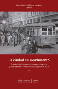 Title: La ciudad en movimiento: Estudios históricos sobre transporte colectivo y movilidad en Santiago de Chile, siglos XIX y XX, Author: Marcelo Mardones