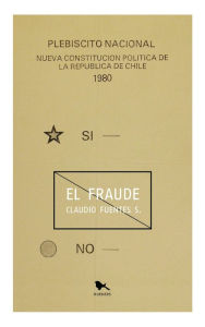 Title: El fraude: Crónica sobre el plebiscito de la Constitución de 1980, Author: Claudio Fuentes Saavedra