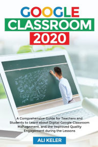 Title: Google Classroom 2020: A Comprehensive Guide for Teachers and Students to Learn about Digital Google Classroom Management, and the Improved Quality Engagement during the Lessons, Author: Ali Keler