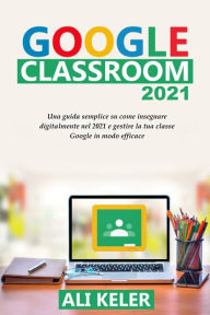 Title: Google Classroom 2021: Una guida semplice sulla didattica a distanza e su come gestire Google Classroom 2021 nel modo piÃ¯Â¿Â½ efficace, Author: Ali Keler