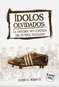 Title: Ídolos Olvidados: La historia no contada del fútbol taltalino, Author: Guido Rojas Olave