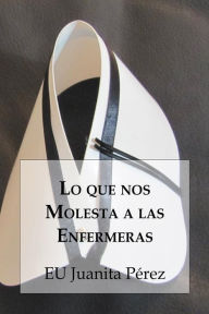 Title: Lo que nos Molesta a las Enfermeras: Cuarta Edición, Author: EU Juanita Pérez