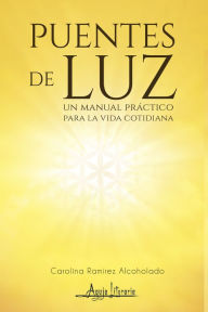 Title: Puentes de Luz: Un manual práctico para la vida cotidiana, Author: Carolina Alcoholado Ramírez