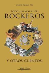 Title: Todos íbamos a ser rockeros y otros cuentos, Author: Claudio Naranjo Vila