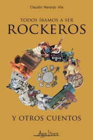 Title: Todos íbamos a ser rockeros y otros cuentos, Author: Claudio Naranjo Vila