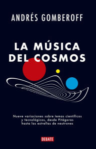 Title: La música del cosmos: Nueve variaciones sobre temas científicos y tecnológicos, desde Pitágoras hasta las estrellas de neutrones, Author: Andrés Gomberoff