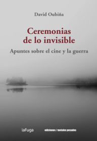 Title: Ceremonias de lo invisible: Apuntes sobre el cine y la guerra, Author: David Oubiña