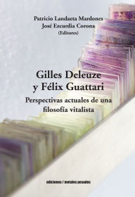 Title: Gilles Deleuze y Félix Guattari: Perspectivas actuales de una filosofía vitalista, Author: Patricio Landaeta Mardones