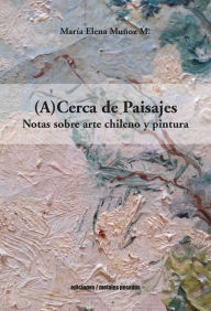 Title: (A)Cerca de Paisajes: Notas sobre arte chileno y pintura, Author: María Elena Muñoz M.