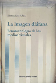 Title: La imagen diáfana: Fenomenología de los medios visuales, Author: Emmanuel Alloa