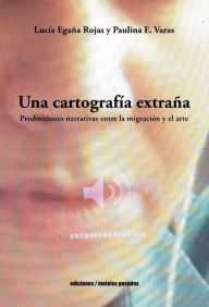 Title: Una cartografía extraña: Producciones narrativas entre la migración y el arte, Author: Lucía Egaña Rojas