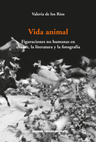 Title: Vida animal: Figuraciones no humanas en el cine, la literatura y la fotografía, Author: Valeria de los Ríos