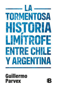 Title: La tormentosa relación limítrofe entre Chile y Argentina, Author: Guillermo Parvex