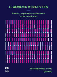 Title: Ciudades vibrantes: Sonido y experiencia aural urbana en América Latina, Author: Natalia Bieletto-Bueno