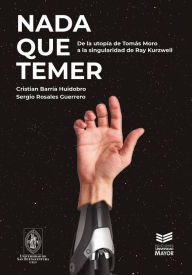 Title: Nada que temer: De la utopía de Tomás Moro a la singularidad de Ray Kurzweil, Author: Cristian Barría Huidobro