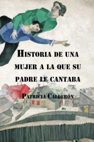 Title: Historia de una mujer a la que su padre le cantaba, Author: Calderón Patricia