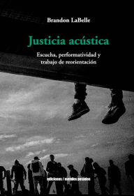 Title: Justicia acústica: Escucha, performatividad y trabajo de reorientación, Author: Brandon LaBelle