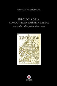 Title: Ideología de la conquista en América Latina: entre el axolotl y el ornitorrinco, Author: Cristián Vila