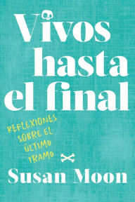 Title: Vivos hasta el final: Reflexiones sobre el último tramo, Author: Susan Moon
