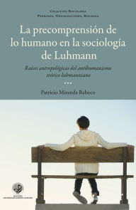 Title: La precomprensión de lo humano en la sociología de Luhmann: Raíces antropológicas del antihumanismo luhmaniano, Author: Patricio Miranda Rebeco