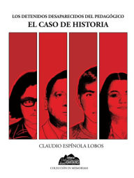 Title: El caso de historia: Los detenidos desaparecidos del Pedagógico, Author: Claudio Espínola Lobos