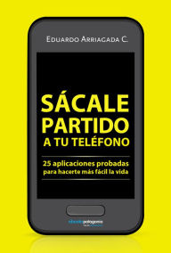 Title: Sácale partido a tu teléfono: 25 aplicaciones probadas para hacerte más fácil la vida, Author: Eduardo Arriagada