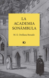 Title: La academia sonámbula: Ensayo sobre la institución universitaria chilena al culminar su cuarto siglo, Author: M. E. Orellana Benado