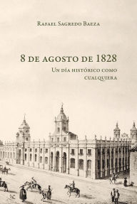 Title: 8 de agosto de 1828: Un día histórico como cualquiera, Author: Rafael Sagredo Beza